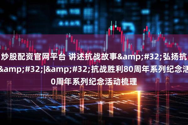 炒股配资官网平台 讲述抗战故事 弘扬抗战精神 | 抗战胜利80周年系列纪念活动梳理