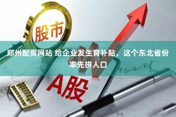 郑州配资网站 给企业发生育补贴，这个东北省份率先拼人口