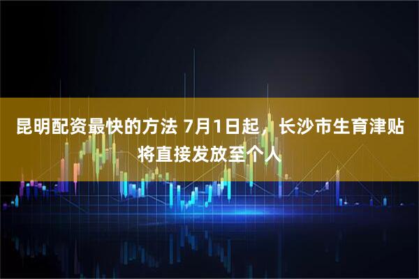 昆明配资最快的方法 7月1日起，长沙市生育津贴将直接发放至个人