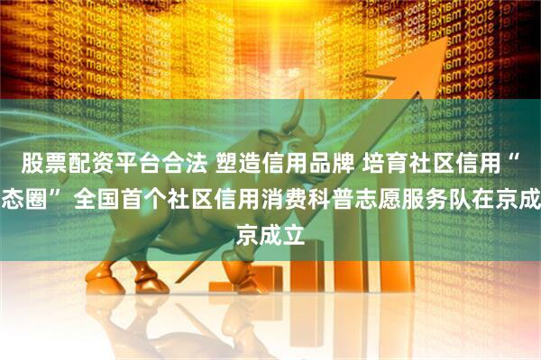 股票配资平台合法 塑造信用品牌 培育社区信用“生态圈” 全国首个社区信用消费科普志愿服务队在京成立