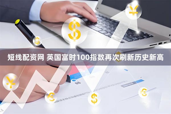 短线配资网 英国富时100指数再次刷新历史新高