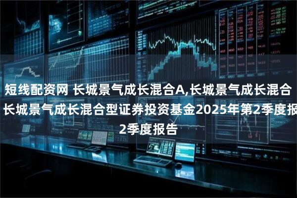 短线配资网 长城景气成长混合A,长城景气成长混合C: 长城景气成长混合型证券投资基金2025年第2季度报告