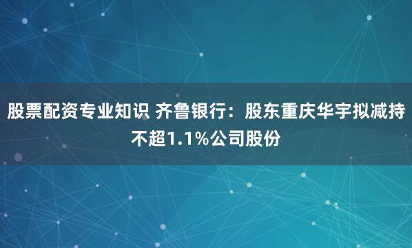 股票配资专业知识 齐鲁银行：股东重庆华宇拟减持不超1.1%公司股份