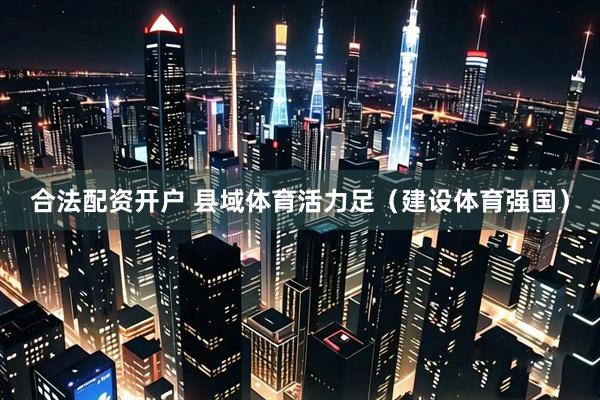 合法配资开户 县域体育活力足（建设体育强国）