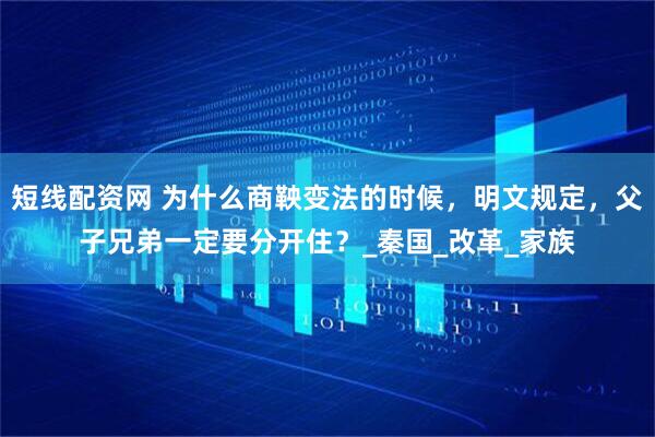 短线配资网 为什么商鞅变法的时候，明文规定，父子兄弟一定要分开住？_秦国_改革_家族