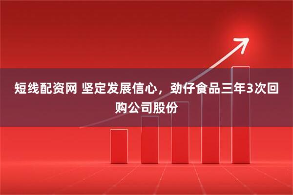 短线配资网 坚定发展信心，劲仔食品三年3次回购公司股份