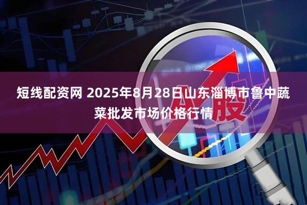 短线配资网 2025年8月28日山东淄博市鲁中蔬菜批发市场价格行情