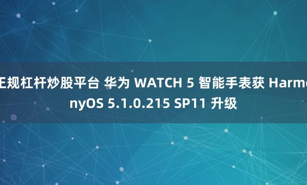 正规杠杆炒股平台 华为 WATCH 5 智能手表获 HarmonyOS 5.1.0.215 SP11 升级