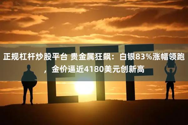 正规杠杆炒股平台 贵金属狂飙：白银83%涨幅领跑，金价逼近4180美元创新高