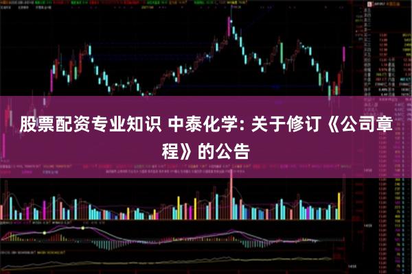 股票配资专业知识 中泰化学: 关于修订《公司章程》的公告