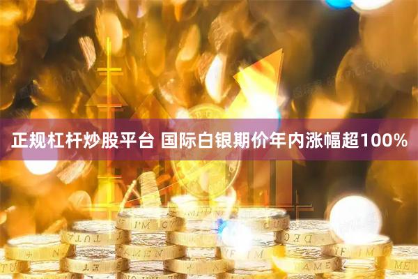 正规杠杆炒股平台 国际白银期价年内涨幅超100%