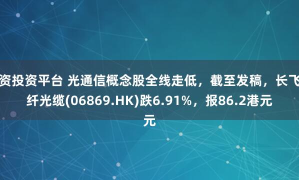 配资投资平台 光通信概念股全线走低，截至发稿，长飞光纤光缆(06869.HK)跌6.91%，报86.2港元
